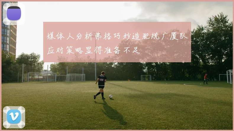 媒体人分析弗格巧妙造犯规广厦队应对策略显得准备不足