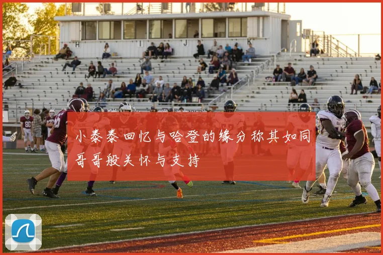 小泰泰回忆与哈登的缘分称其如同哥哥般关怀与支持