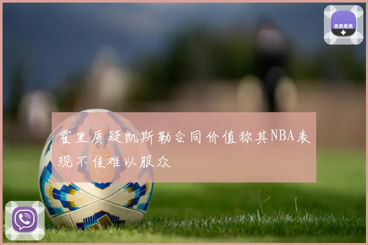 霍里质疑凯斯勒合同价值称其NBA表现不佳难以服众