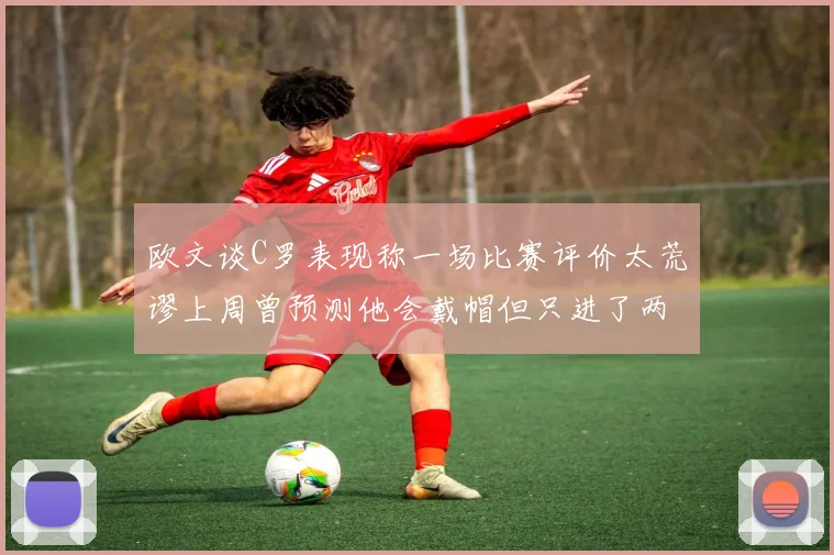 欧文谈C罗表现称一场比赛评价太荒谬上周曾预测他会戴帽但只进了两个球