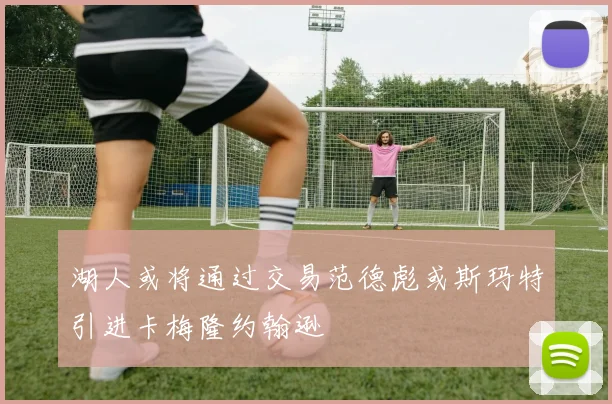 湖人或将通过交易范德彪或斯玛特引进卡梅隆约翰逊