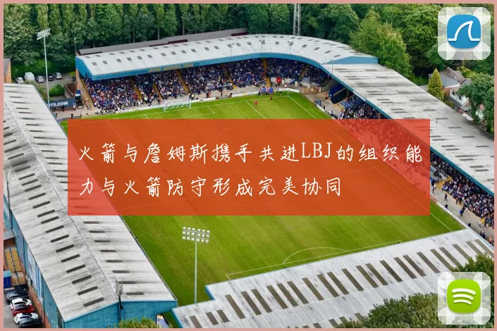 火箭与詹姆斯携手共进LBJ的组织能力与火箭防守形成完美协同