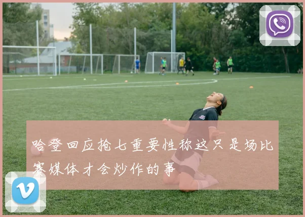 哈登回应抢七重要性称这只是场比赛媒体才会炒作的事
