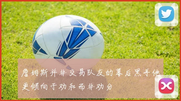 詹姆斯并非交易队友的幕后黑手他更倾向于劝和而非劝分