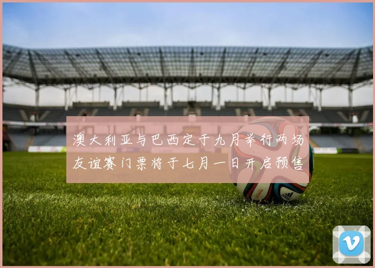 澳大利亚与巴西定于九月举行两场友谊赛门票将于七月一日开启预售