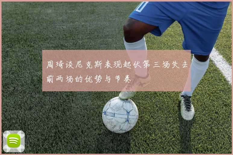 周琦谈尼克斯表现起伏第三场失去前两场的优势与节奏