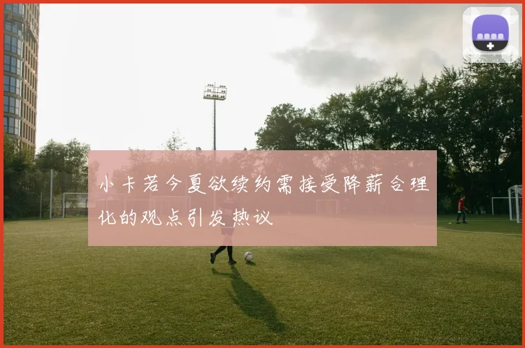 小卡若今夏欲续约需接受降薪合理化的观点引发热议