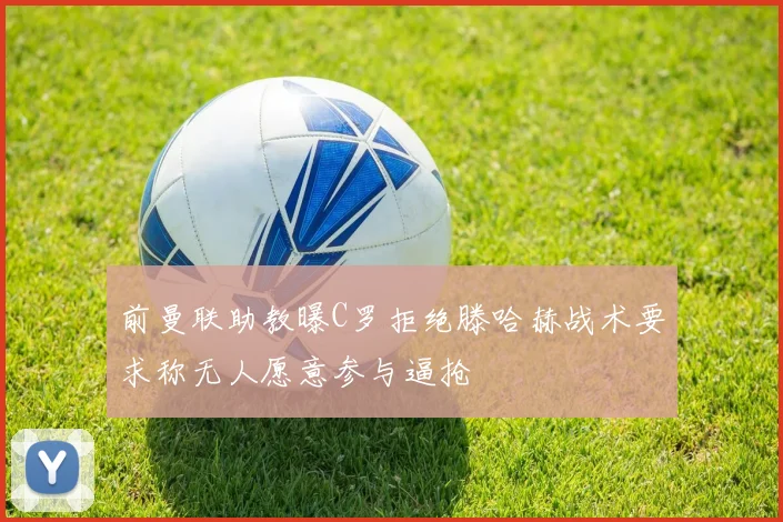 前曼联助教曝C罗拒绝滕哈赫战术要求称无人愿意参与逼抢