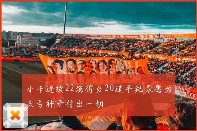 小卡连续22场得分20追平纪录愿为头号种子付出一切