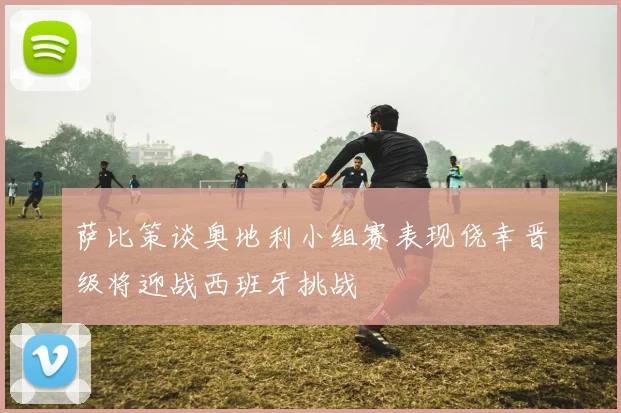 萨比策谈奥地利小组赛表现侥幸晋级将迎战西班牙挑战