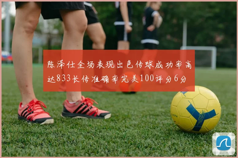 陈泽仕全场表现出色传球成功率高达833长传准确率完美100评分6分