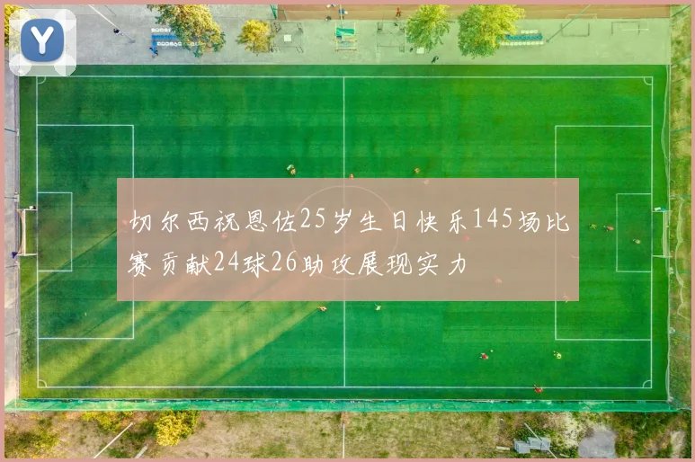 切尔西祝恩佐25岁生日快乐145场比赛贡献24球26助攻展现实力