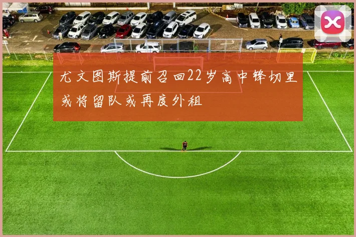 尤文图斯提前召回22岁高中锋切里或将留队或再度外租