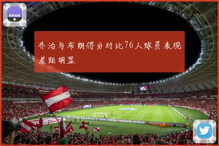 乔治与布朗得分对比76人球员表现差距明显