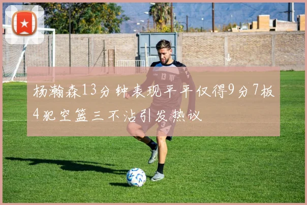 杨瀚森13分钟表现平平仅得9分7板4犯空篮三不沾引发热议