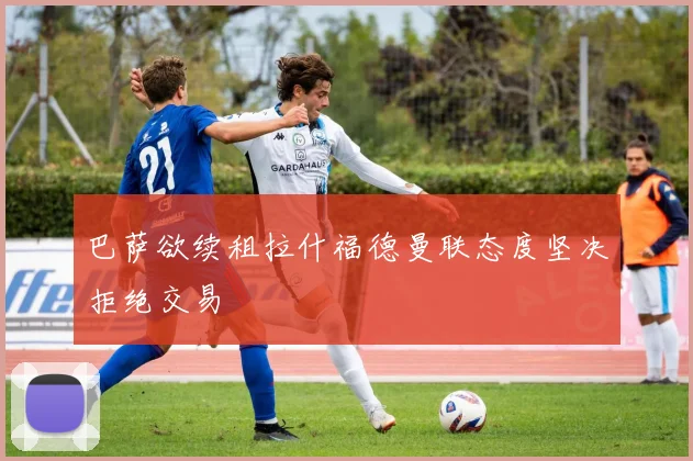 巴萨欲续租拉什福德曼联态度坚决拒绝交易