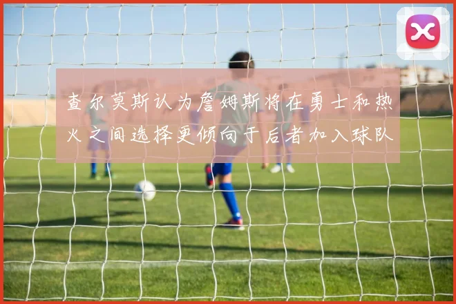 查尔莫斯认为詹姆斯将在勇士和热火之间选择更倾向于后者加入球队
