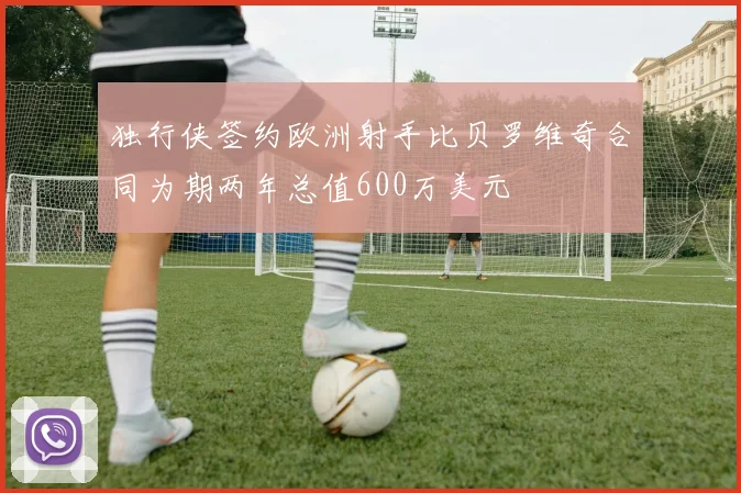 独行侠签约欧洲射手比贝罗维奇合同为期两年总值600万美元