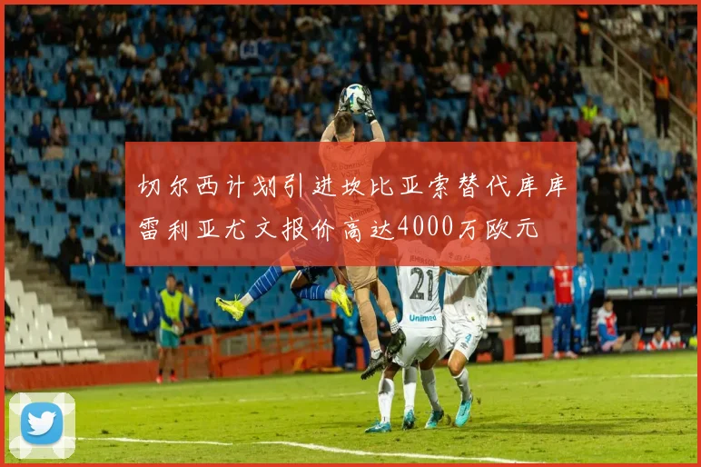 切尔西计划引进坎比亚索替代库库雷利亚尤文报价高达4000万欧元