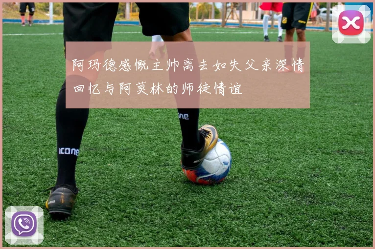阿玛德感慨主帅离去如失父亲深情回忆与阿莫林的师徒情谊