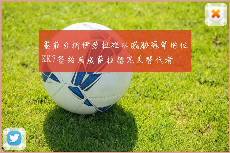 墨菲分析伊劳拉难以威胁冠军地位KK7签约或成萨拉赫完美替代者