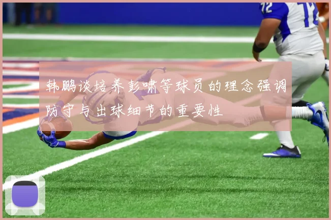 韩鹏谈培养彭啸等球员的理念强调防守与出球细节的重要性