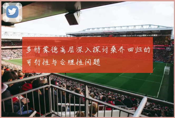 多特蒙德高层深入探讨桑乔回归的可行性与合理性问题