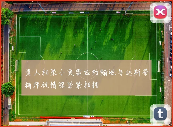 贵人相聚小莫雷兹约翰逊与达斯蒂梅师徒情深紧紧相拥