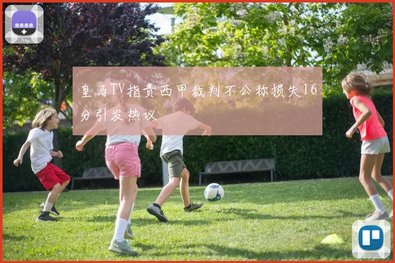皇马TV指责西甲裁判不公称损失16分引发热议