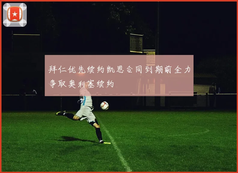 拜仁优先续约凯恩合同到期前全力争取奥利塞续约