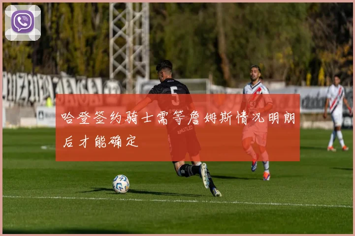 哈登签约骑士需等詹姆斯情况明朗后才能确定