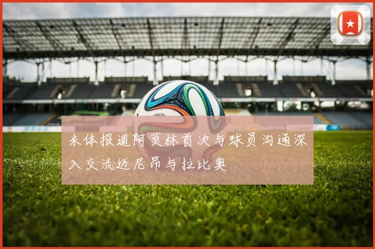 米体报道阿莫林首次与球员沟通深入交流迈尼昂与拉比奥